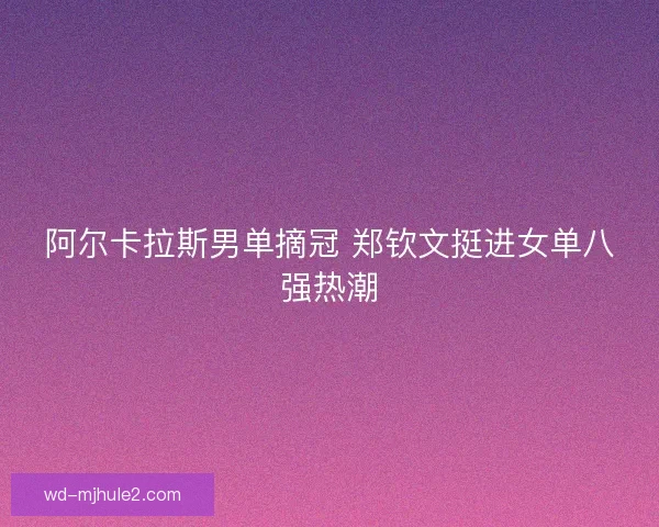 阿尔卡拉斯男单摘冠 郑钦文挺进女单八强热潮