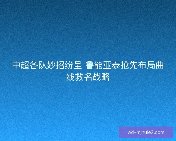 中超各队妙招纷呈 鲁能亚泰抢先布局曲线救名战略